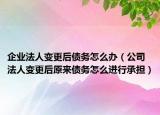 企业法人变更后债务怎么办（公司法人变更后原来债务怎么进行承担）