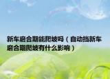 新车磨合期能爬坡吗（自动挡新车磨合期爬坡有什么影响）