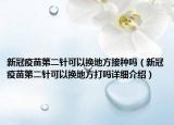新冠疫苗第二针可以换地方接种吗（新冠疫苗第二针可以换地方打吗详细介绍）