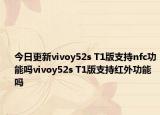今日更新vivoy52s T1版支持nfc功能吗vivoy52s T1版支持红外功能吗