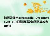 如何处理Macromedia  Dreamweaver  8中的乱码以及如何将其改为utf-8