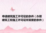 申请建筑施工许可证的条件（办理建筑工程施工许可证所需要的条件）
