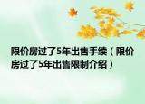 限价房过了5年出售手续（限价房过了5年出售限制介绍）