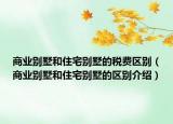 商业别墅和住宅别墅的税费区别（商业别墅和住宅别墅的区别介绍）