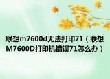 联想m7600d无法打印71（联想M7600D打印机错误71怎么办）