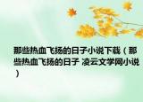 那些热血飞扬的日子小说下载（那些热血飞扬的日子 凌云文学网小说）