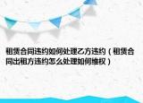 租赁合同违约如何处理乙方违约（租赁合同出租方违约怎么处理如何维权）