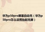 华为p50pro屏幕自动亮（华为p50pro怎么设置抬起亮屏）