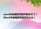word中表格跨页断开解决不了（Word中表格跨页断开怎么办）