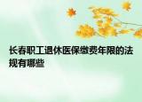 长春职工退休医保缴费年限的法规有哪些