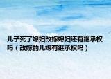 儿子死了媳妇改嫁媳妇还有继承权吗（改嫁的儿媳有继承权吗）