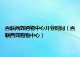 百联西郊购物中心开业时间（百联西郊购物中心）