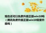 现在还可以免费升级正版win10吗（腾讯免费升级正版win10需要升级吗）