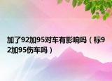 加了92加95对车有影响吗（标92加95伤车吗）