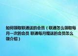 如何领取联通送的会员（联通怎么领取每月一次的会员 联通每月赠送的会员怎么领介绍）