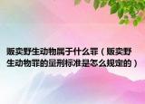 贩卖野生动物属于什么罪（贩卖野生动物罪的量刑标准是怎么规定的）