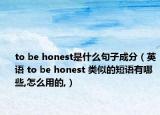 to be honest是什么句子成分（英语 to be honest 类似的短语有哪些,怎么用的,）