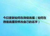 今日更新如何在微信直播（如何在微信直播里修改自己的名字）