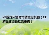 lol游戏环境异常请重启机器（CF游戏环境异常请重启）