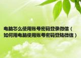 电脑怎么使用账号密码登录微信（如何用电脑使用账号密码登陆微信）