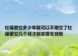 社保要交多少年就可以不用交了社保要交几个月才能享受生育险