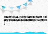 刑事附带民事不赔偿刑事会加刑期吗（刑事附带民事诉讼中民事赔偿赔不起加刑吗）