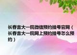 长春吉大一院微信预约挂号官网（长春吉大一院网上预约挂号怎么预约）
