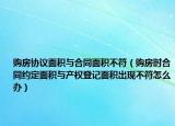 购房协议面积与合同面积不符（购房时合同约定面积与产权登记面积出现不符怎么办）