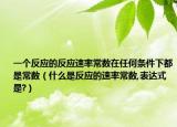 一个反应的反应速率常数在任何条件下都是常数（什么是反应的速率常数,表达式是?）