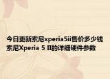 今日更新索尼xperia5ii售价多少钱索尼Xperia 5 II的详细硬件参数