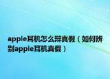 apple耳机怎么辩真假（如何辨别apple耳机真假）