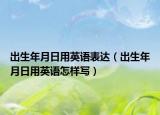 出生年月日用英语表达（出生年月日用英语怎样写）