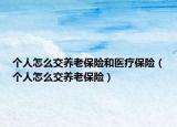个人怎么交养老保险和医疗保险（个人怎么交养老保险）