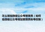 怎么增加微信公众号管理员（如何给微信公众号增加管理员账号权限）