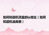 如何知道机顶盒的ip地址（如何知道机油真假）