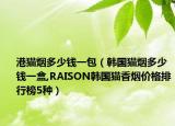 港猫烟多少钱一包（韩国猫烟多少钱一盒,RAISON韩国猫香烟价格排行榜5种）