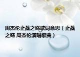 周杰伦止战之殇歌词意思（止战之殇 周杰伦演唱歌曲）