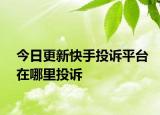 今日更新快手投诉平台在哪里投诉