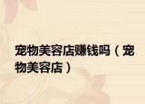 宠物美容店赚钱吗（宠物美容店）