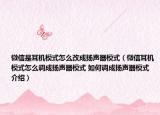 微信是耳机模式怎么改成扬声器模式（微信耳机模式怎么调成扬声器模式 如何调成扬声器模式介绍）