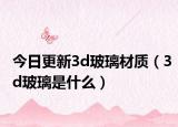 今日更新3d玻璃材质（3d玻璃是什么）