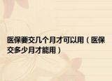 医保要交几个月才可以用（医保交多少月才能用）