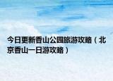 今日更新香山公园旅游攻略（北京香山一日游攻略）