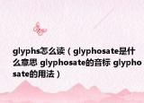 glyphs怎么读（glyphosate是什么意思 glyphosate的音标 glyphosate的用法）