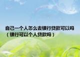 自己一个人怎么去银行贷款可以吗（银行可以个人贷款吗）