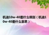 机油10w-40是什么级别（机油10w-40是什么意思）