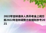 2022年吉林退休人员养老金上调方案2022年吉林调整方案细则参考2021