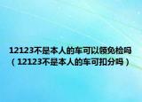 12123不是本人的车可以领免检吗（12123不是本人的车可扣分吗）