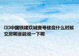 ﻿﻿中国铁建玖城壹号楼盘什么时候交房呢谁能说一下呢