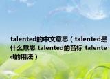 talented的中文意思（talented是什么意思 talented的音标 talented的用法）